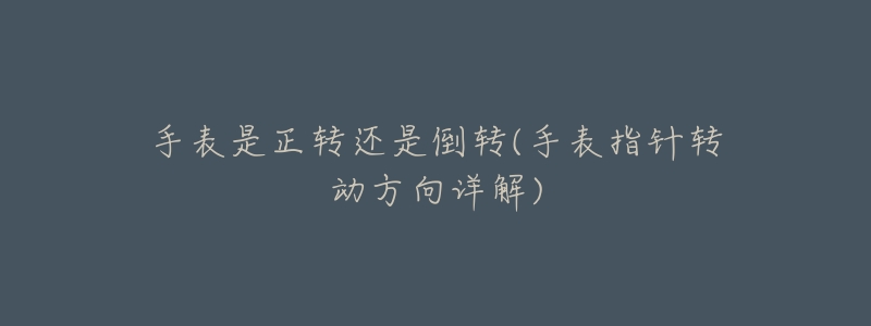 手表是正转还是倒转(手表指针转动方向详解)-名表号 手表是正转还是倒转(手表指针转动方向详解)