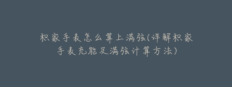 积家手表怎么算上满弦(详解积家手表充能及满弦计算方法)-名表号 积家手表怎么算上满弦(详解积家手表充能及满弦计算方法)