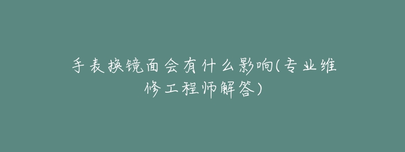 手表换镜面会有什么影响(专业维修工程师解答)