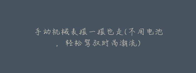 手动机械表摇一摇也走(不用电池,轻松驾驭时尚潮流)-名表号 手动机械表摇一摇也走(不用电池,轻松驾驭时尚潮流)