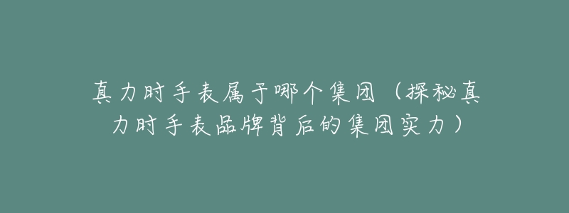 真力时手表属于哪个集团(探秘真力时手表品牌背后的集团实力)-名表号 真力时手表属于哪个集团(探秘真力时手表品牌背后的集团实力)