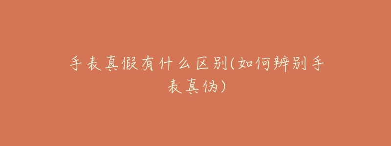 手表真假有什么区别(如何辨别手表真伪)-名表号 手表真假有什么区别(如何辨别手表真伪)