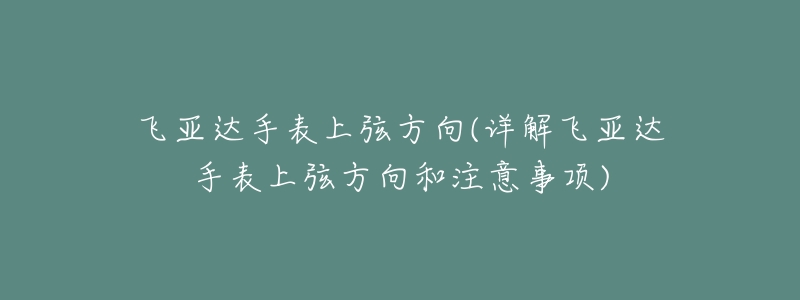 飞亚达手表上弦方向(详解飞亚达手表上弦方向和注意事项)-名表号 飞亚达手表上弦方向(详解飞亚达手表上弦方向和注意事项)
