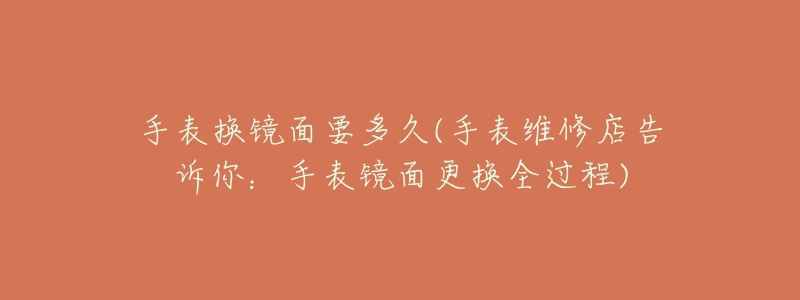 手表换镜面要多久(手表维修店告诉你:手表镜面更换全过程)-名表号 手表换镜面要多久(手表维修店告诉你:手表镜面更换全过程)
