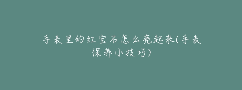 手表里的红宝石怎么亮起来(手表保养小技巧)