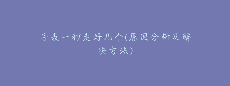 手表一秒走好几个(原因分析及解决方法)-名表号 手表一秒走好几个(原因分析及解决方法)