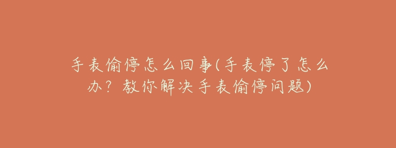 手表偷停怎么回事(手表停了怎么办?教你解决手表偷停问题)-名表号 手表偷停怎么回事(手表停了怎么办?教你解决手表偷停问题)