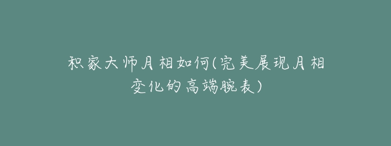 积家大师月相如何(完美展现月相变化的高端腕表)-名表号 积家大师月相如何(完美展现月相变化的高端腕表)
