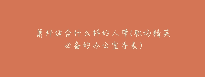 萧邦适合什么样的人带(职场精英必备的办公室手表)