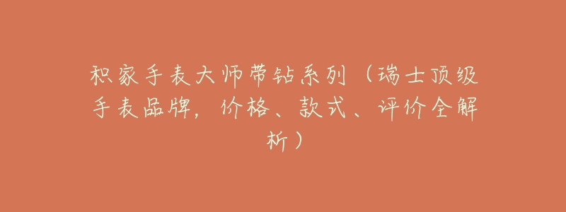 积家手表大师带钻系列(瑞士顶级手表品牌,价格、款式、评价全解析)-名表号 积家手表大师带钻系列(瑞士顶级手表品牌,价格、款式、评价全解析)