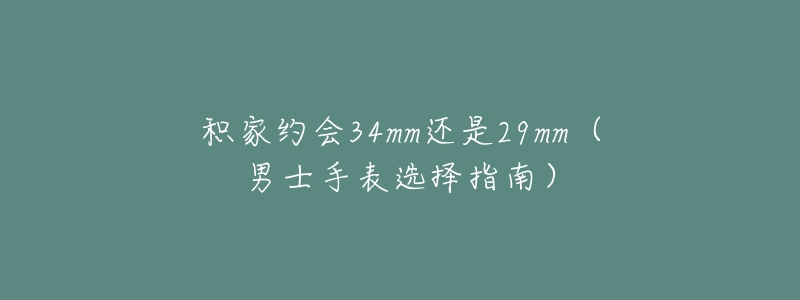 积家约会34mm还是29mm（男士手表选择指南）