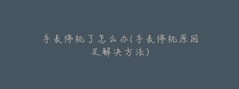 手表停机了怎么办(手表停机原因及解决方法)