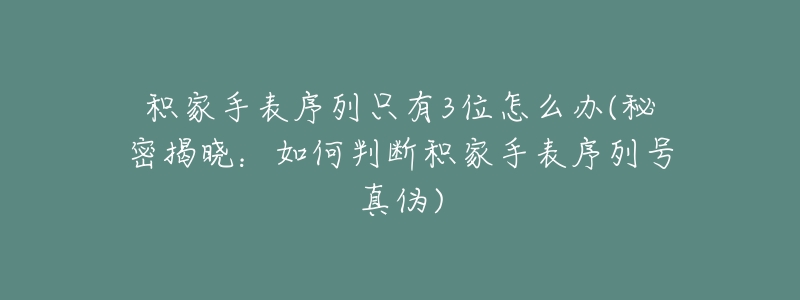 积家手表序列只有3位怎么办(秘密揭晓:如何判断积家手表序列号真伪)-名表号 积家手表序列只有3位怎么办(秘密揭晓:如何判断积家手表序列号真伪)
