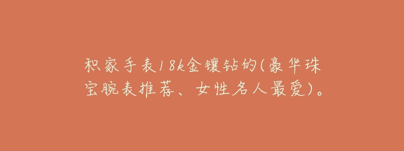 积家手表18k金镶钻的(豪华珠宝腕表推荐、女性名人最爱)。-名表号 积家手表18k金镶钻的(豪华珠宝腕表推荐、女性名人最爱)。