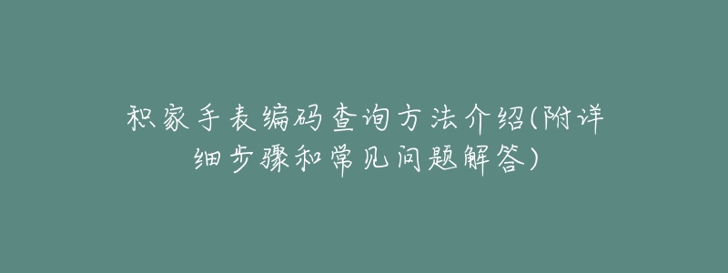 积家手表编码查询方法介绍(附详细步骤和常见问题解答)-名表号 积家手表编码查询方法介绍(附详细步骤和常见问题解答)