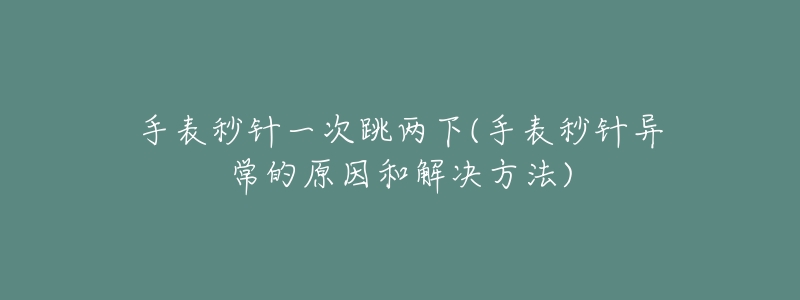 手表秒针一次跳两下(手表秒针异常的原因和解决方法)-名表号 手表秒针一次跳两下(手表秒针异常的原因和解决方法)