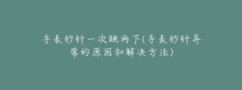 手表秒针一次跳两下(手表秒针异常的原因和解决方法)