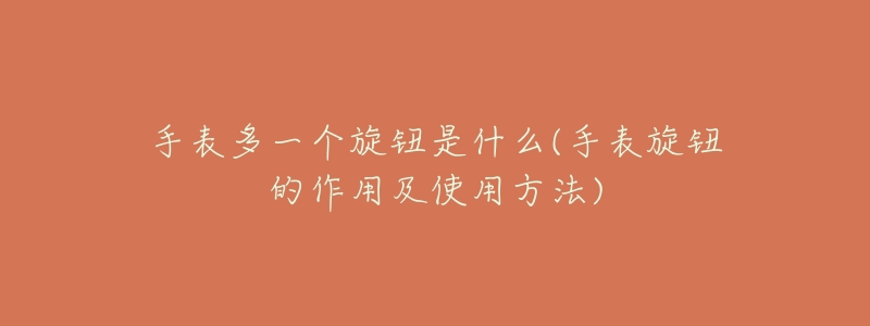 手表多一个旋钮是什么(手表旋钮的作用及使用方法)-名表号 手表多一个旋钮是什么(手表旋钮的作用及使用方法)