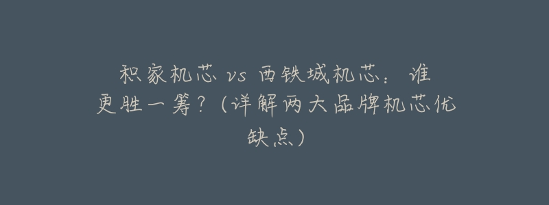 积家机芯 vs 西铁城机芯:谁更胜一筹?(详解两大品牌机芯优缺点)-名表号 积家机芯 vs 西铁城机芯:谁更胜一筹?(详解两大品牌机芯优缺点)