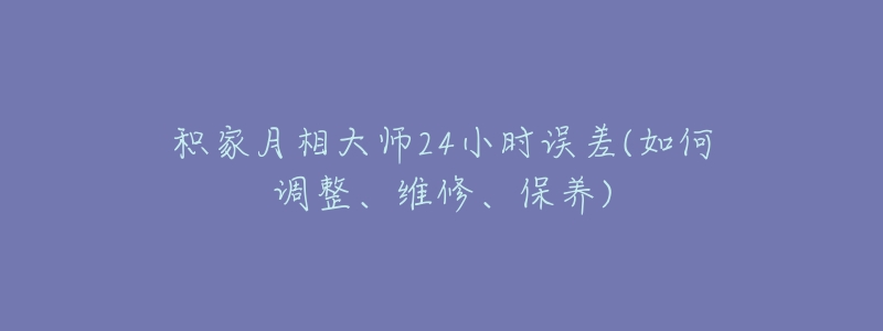 积家月相大师24小时误差(如何调整、维修、保养)-名表号 积家月相大师24小时误差(如何调整、维修、保养)