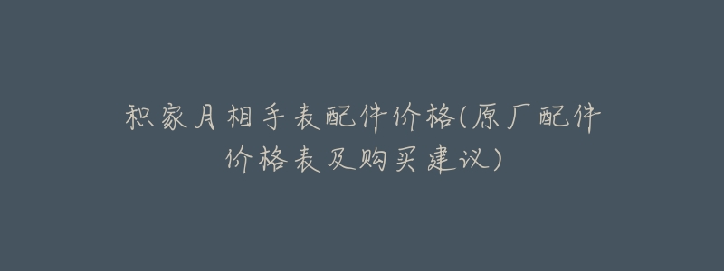 积家月相手表配件价格(原厂配件价格表及购买建议)-名表号 积家月相手表配件价格(原厂配件价格表及购买建议)