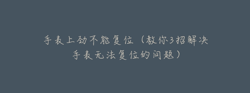 手表上劲不能复位(教你3招解决手表无法复位的问题)-名表号 手表上劲不能复位(教你3招解决手表无法复位的问题)