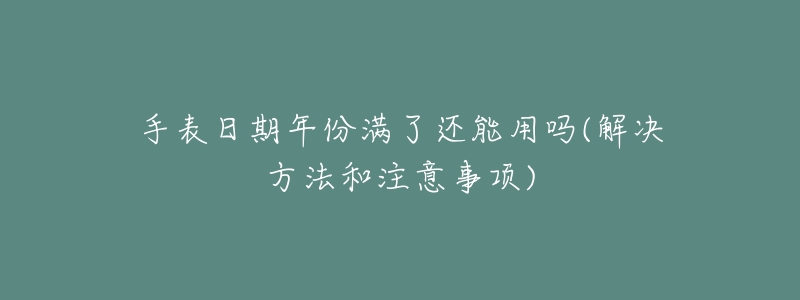 手表日期年份满了还能用吗(解决方法和注意事项)