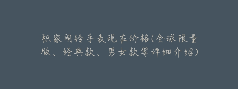积家闹铃手表现在价格(全球限量版、经典款、男女款等详细介绍)-名表号 积家闹铃手表现在价格(全球限量版、经典款、男女款等详细介绍)