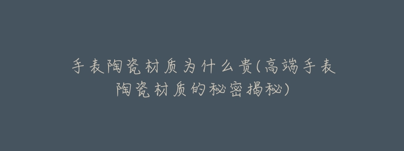 手表陶瓷材质为什么贵(高端手表陶瓷材质的秘密揭秘)-名表号 手表陶瓷材质为什么贵(高端手表陶瓷材质的秘密揭秘)