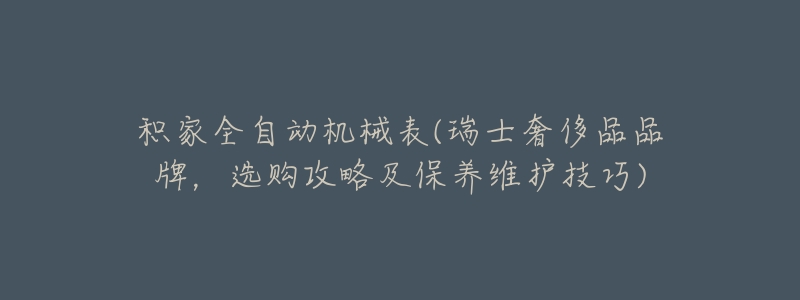 积家全自动机械表(瑞士奢侈品品牌，选购攻略及保养维护技巧)