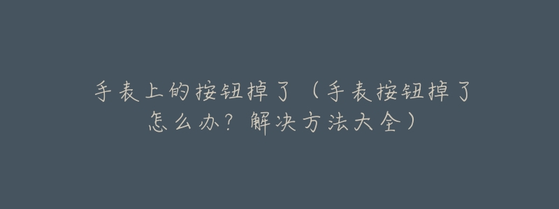 手表上的按钮掉了(手表按钮掉了怎么办?解决方法大全)-名表号 手表上的按钮掉了(手表按钮掉了怎么办?解决方法大全)