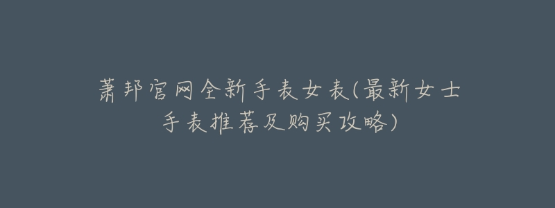 萧邦官网全新手表女表(最新女士手表推荐及购买攻略)-名表号 萧邦官网全新手表女表(最新女士手表推荐及购买攻略)