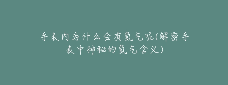 手表内为什么会有氦气呢(解密手表中神秘的氦气含义)-名表号 手表内为什么会有氦气呢(解密手表中神秘的氦气含义)