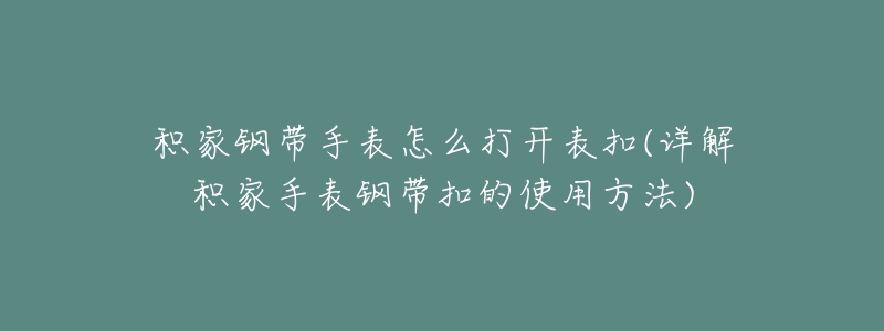 积家钢带手表怎么打开表扣(详解积家手表钢带扣的使用方法)-名表号 积家钢带手表怎么打开表扣(详解积家手表钢带扣的使用方法)