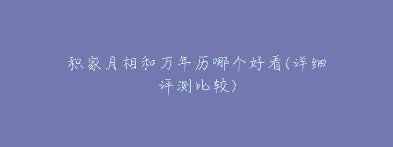 积家月相和万年历哪个好看(详细评测比较)-名表号 积家月相和万年历哪个好看(详细评测比较)