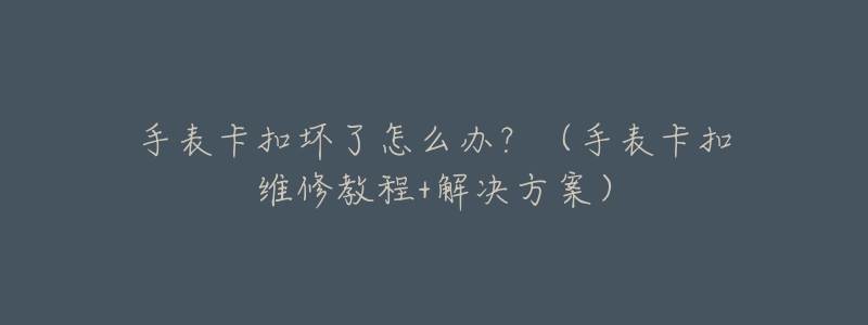 手表卡扣坏了怎么办?(手表卡扣维修教程+解决方案)-名表号 手表卡扣坏了怎么办?(手表卡扣维修教程+解决方案)