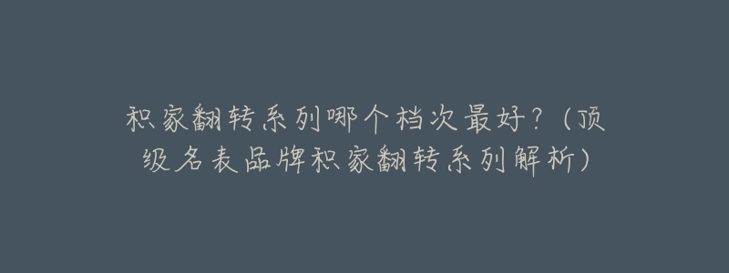 积家翻转系列哪个档次最好?(顶级名表品牌积家翻转系列解析)-名表号 积家翻转系列哪个档次最好?(顶级名表品牌积家翻转系列解析)
