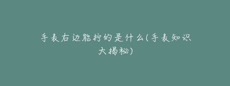 手表右边能拧的是什么(手表知识大揭秘)-名表号 手表右边能拧的是什么(手表知识大揭秘)