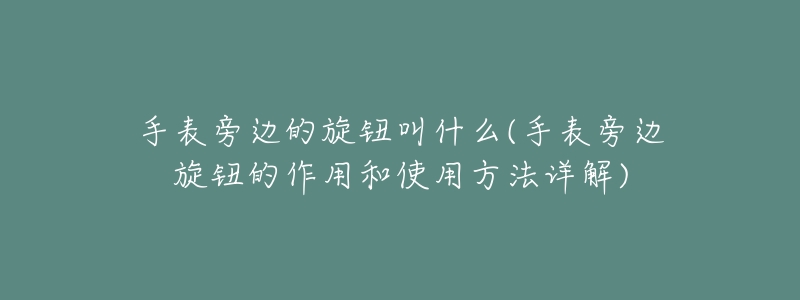 手表旁边的旋钮叫什么(手表旁边旋钮的作用和使用方法详解)-名表号 手表旁边的旋钮叫什么(手表旁边旋钮的作用和使用方法详解)