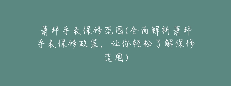 萧邦手表保修范围(全面解析萧邦手表保修政策,让你轻松了解保修范围)-名表号 萧邦手表保修范围(全面解析萧邦手表保修政策,让你轻松了解保修范围)