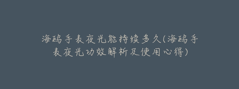 海鸥手表夜光能持续多久(海鸥手表夜光功效解析及使用心得)-名表号 海鸥手表夜光能持续多久(海鸥手表夜光功效解析及使用心得)