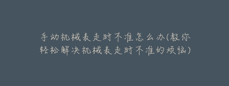 手动机械表走时不准怎么办(教你轻松解决机械表走时不准的烦恼)-名表号 手动机械表走时不准怎么办(教你轻松解决机械表走时不准的烦恼)