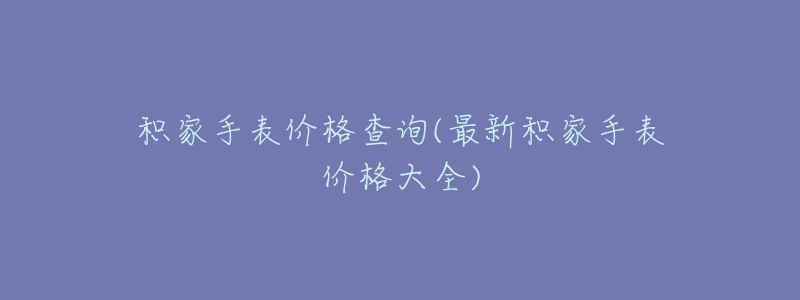 积家手表价格查询(最新积家手表价格大全)-名表号 积家手表价格查询(最新积家手表价格大全)