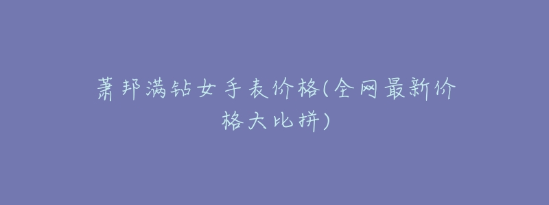 萧邦满钻女手表价格(全网最新价格大比拼)-名表号 萧邦满钻女手表价格(全网最新价格大比拼)