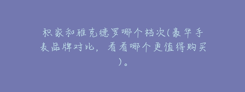 积家和雅克德罗哪个档次(豪华手表品牌对比,看看哪个更值得购买)。-名表号 积家和雅克德罗哪个档次(豪华手表品牌对比,看看哪个更值得购买)。