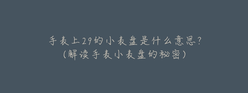 手表上29的小表盘是什么意思?(解读手表小表盘的秘密)-名表号 手表上29的小表盘是什么意思?(解读手表小表盘的秘密)