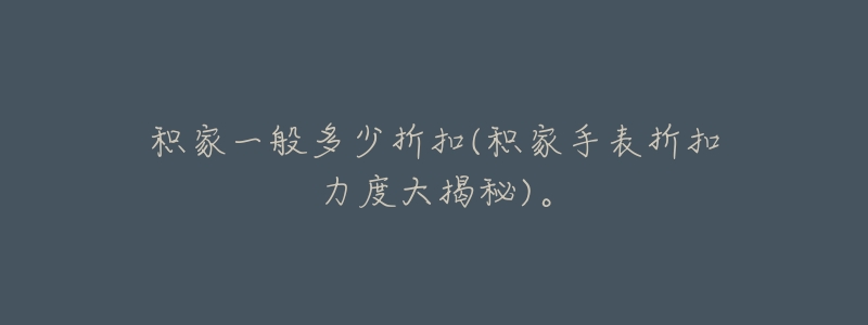 积家一般多少折扣(积家手表折扣力度大揭秘)。-名表号 积家一般多少折扣(积家手表折扣力度大揭秘)。