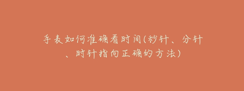 手表如何准确看时间(秒针、分针、时针指向正确的方法)-名表号 手表如何准确看时间(秒针、分针、时针指向正确的方法)