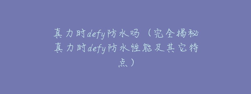真力时defy防水吗(完全揭秘真力时defy防水性能及其它特点)-名表号 真力时defy防水吗(完全揭秘真力时defy防水性能及其它特点)
