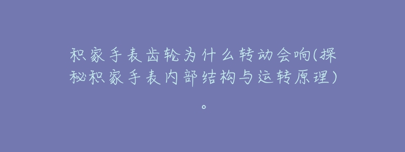 积家手表齿轮为什么转动会响(探秘积家手表内部结构与运转原理)。